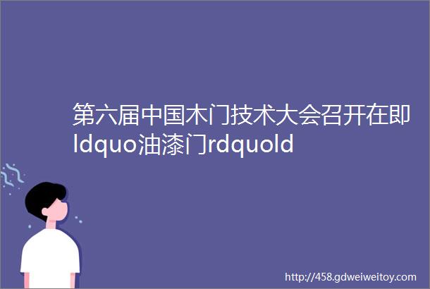 第六届中国木门技术大会召开在即ldquo油漆门rdquoldquo免漆门rdquo两大分会场精彩分享令人期待