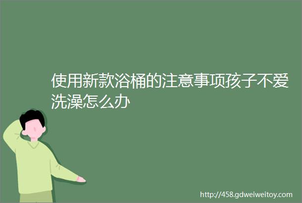 使用新款浴桶的注意事项孩子不爱洗澡怎么办